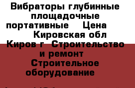 Вибраторы глубинные,площадочные,портативные. › Цена ­ 7 050 - Кировская обл., Киров г. Строительство и ремонт » Строительное оборудование   